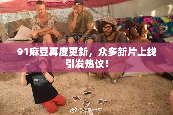 91麻豆再度更新，众多新片上线引发热议！