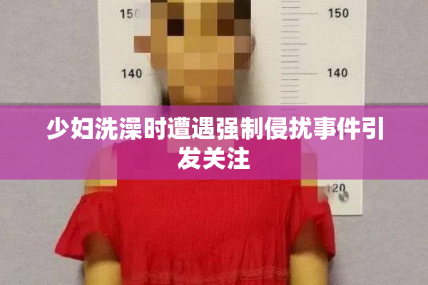 少妇洗澡时遭遇强制侵扰事件引发关注