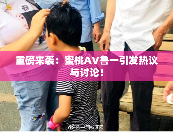 重磅来袭：蜜桃AV鲁一引发热议与讨论！