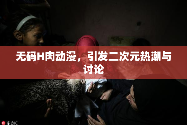 无码H肉动漫，引发二次元热潮与讨论