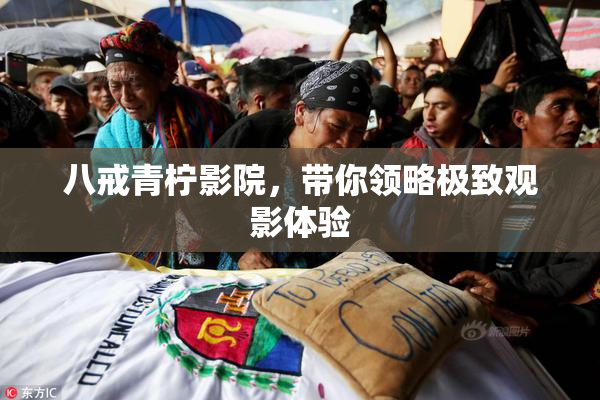 八戒青柠影院，带你领略极致观影体验