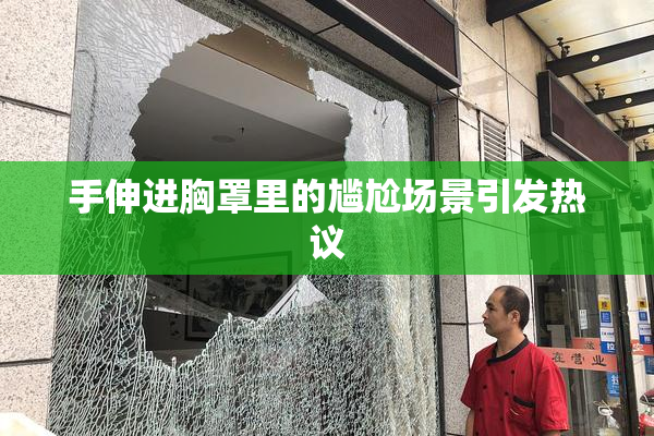 手伸进胸罩里的尴尬场景引发热议