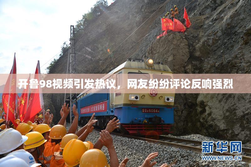 开鲁98视频引发热议，网友纷纷评论反响强烈