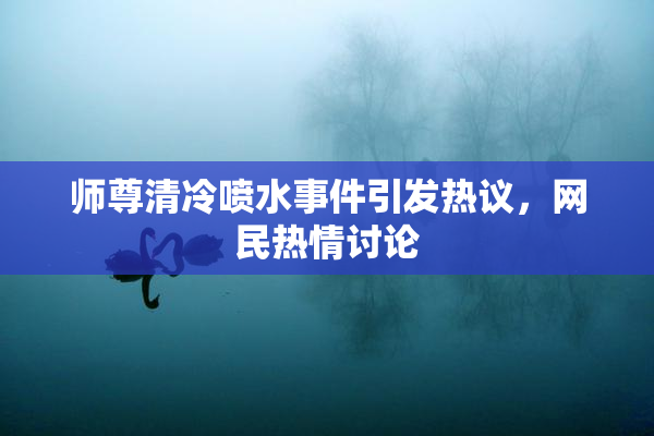师尊清冷喷水事件引发热议，网民热情讨论