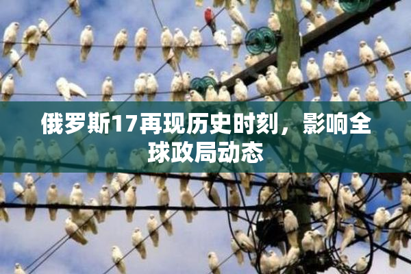 俄罗斯17再现历史时刻，影响全球政局动态