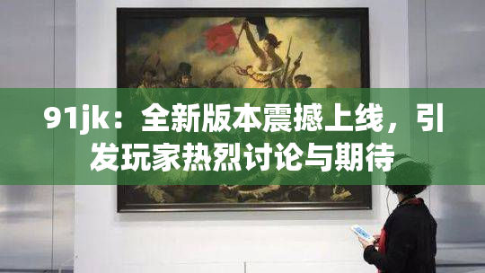 91jk：全新版本震撼上线，引发玩家热烈讨论与期待