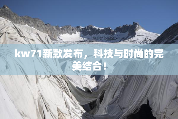 kw71新款发布，科技与时尚的完美结合！