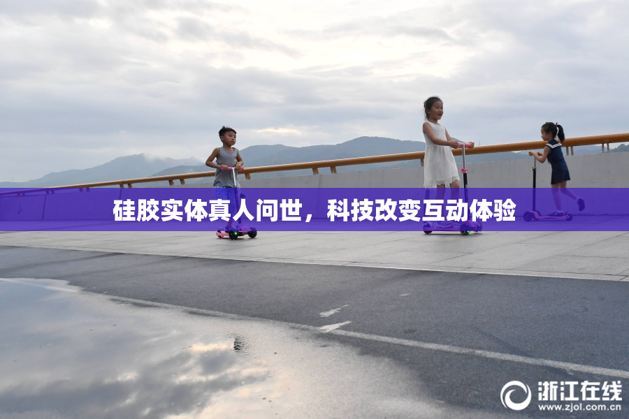 硅胶实体真人问世，科技改变互动体验