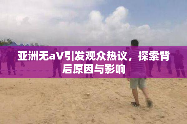 亚洲无aV引发观众热议，探索背后原因与影响