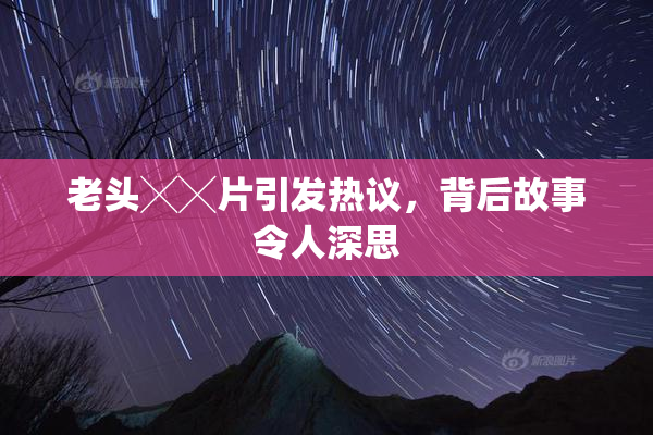 老头╳╳片引发热议，背后故事令人深思