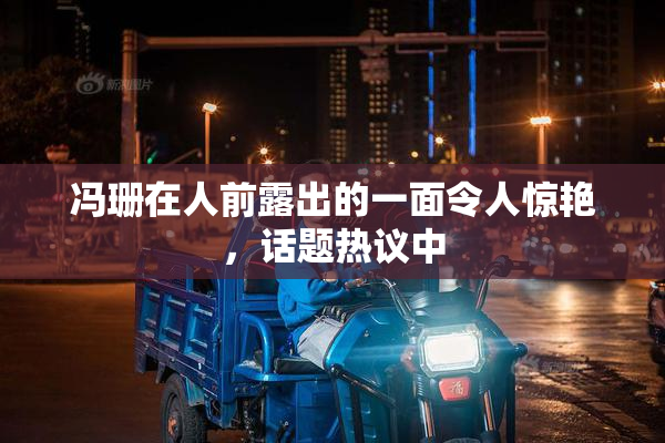 冯珊在人前露出的一面令人惊艳，话题热议中