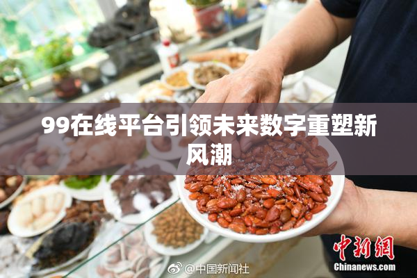 99在线平台引领未来数字重塑新风潮