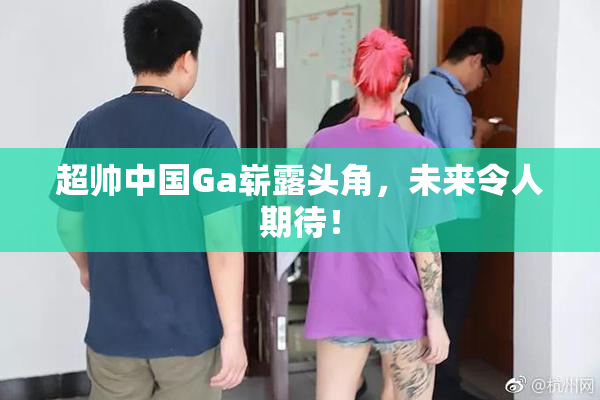 超帅中国Ga崭露头角，未来令人期待！