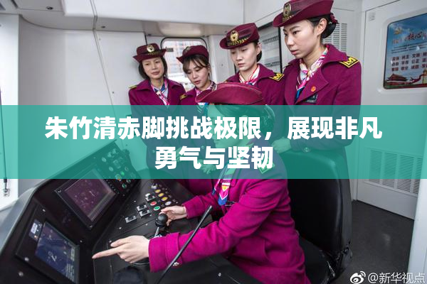 朱竹清赤脚挑战极限，展现非凡勇气与坚韧