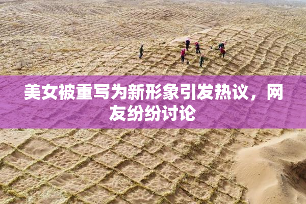 美女被重写为新形象引发热议，网友纷纷讨论