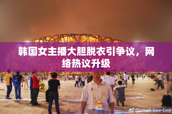 韩国女主播大胆脱衣引争议，网络热议升级