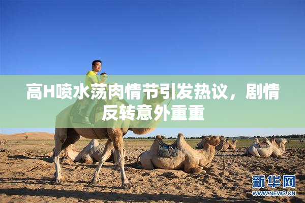 高H喷水荡肉情节引发热议，剧情反转意外重重