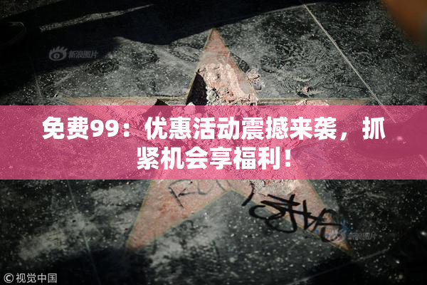 免费99：优惠活动震撼来袭，抓紧机会享福利！