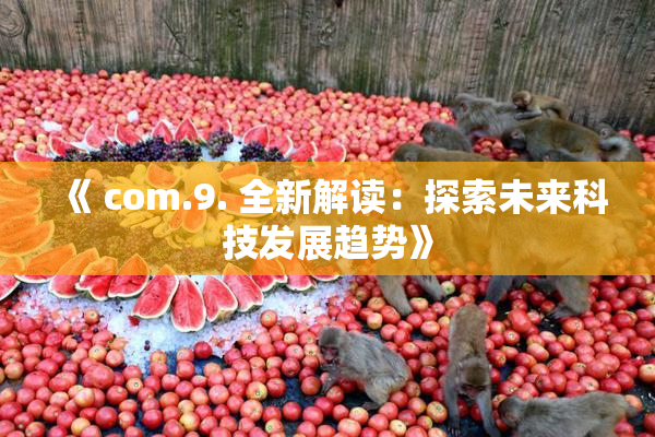 《 com.9. 全新解读：探索未来科技发展趋势》