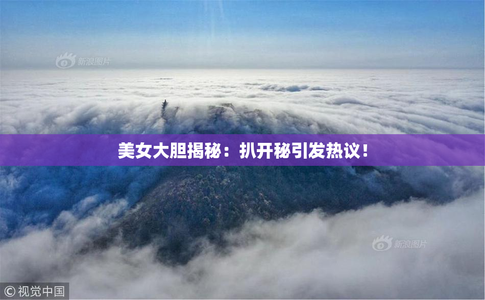 美女大胆揭秘：扒开秘引发热议！