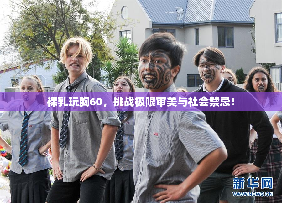 裸乳玩胸60，挑战极限审美与社会禁忌！