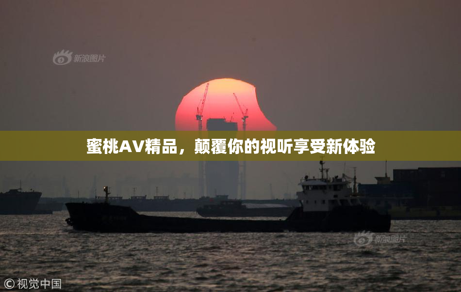 蜜桃AV精品，颠覆你的视听享受新体验
