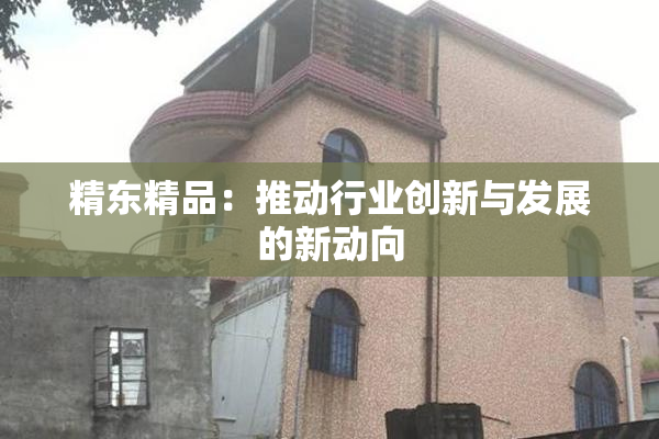 精东精品：推动行业创新与发展的新动向