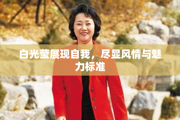 白光莹展现自我，尽显风情与魅力标准