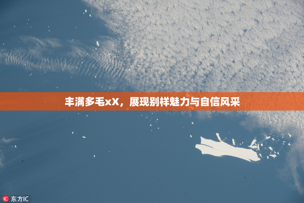 丰满多毛xX，展现别样魅力与自信风采