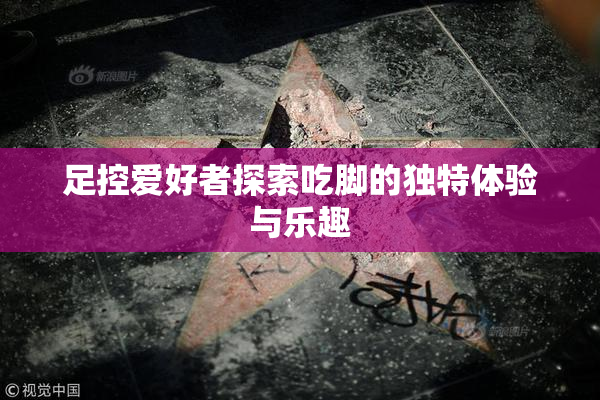 足控爱好者探索吃脚的独特体验与乐趣