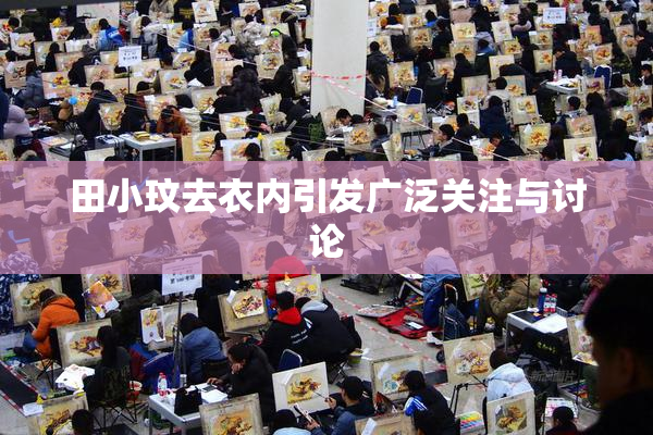 田小玟去衣内引发广泛关注与讨论