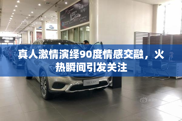 真人激情演绎90度情感交融，火热瞬间引发关注