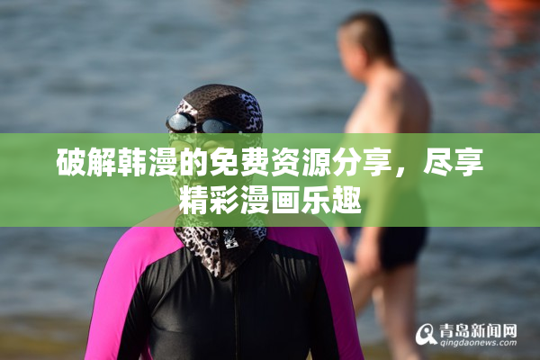 破解韩漫的免费资源分享，尽享精彩漫画乐趣