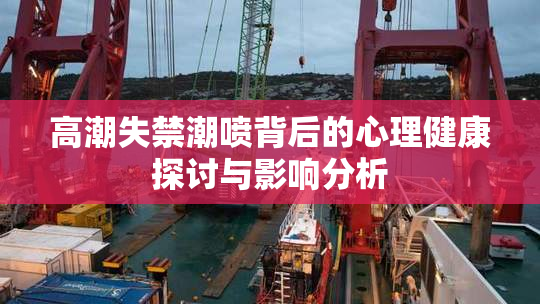 高潮失禁潮喷背后的心理健康探讨与影响分析