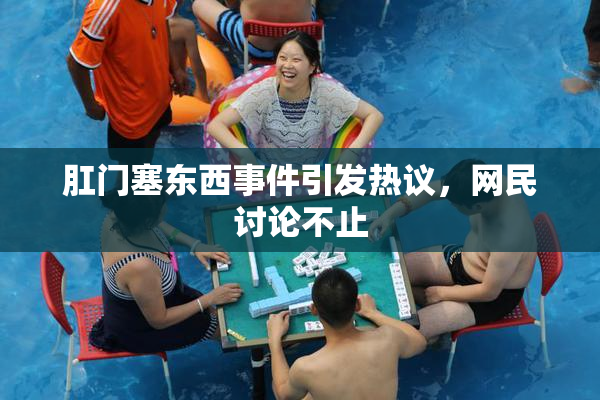 肛门塞东西事件引发热议，网民讨论不止
