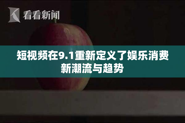 短视频在9.1重新定义了娱乐消费新潮流与趋势