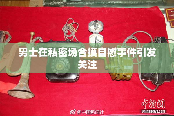 男士在私密场合摸自慰事件引发关注