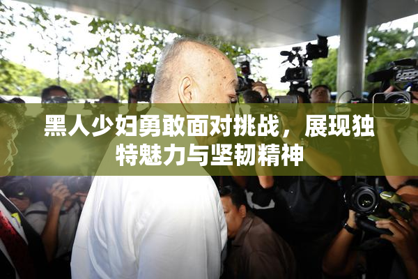 黑人少妇勇敢面对挑战，展现独特魅力与坚韧精神