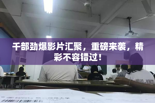千部劲爆影片汇聚，重磅来袭，精彩不容错过！