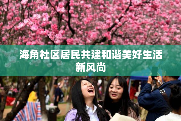 海角社区居民共建和谐美好生活新风尚