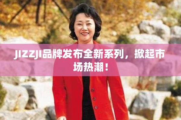 JIZZJI品牌发布全新系列，掀起市场热潮！