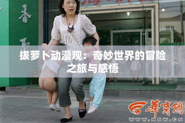 拔萝卜动漫观：奇妙世界的冒险之旅与感悟