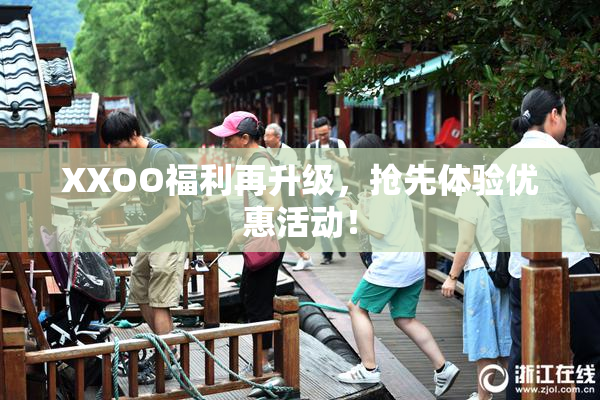XXOO福利再升级，抢先体验优惠活动！