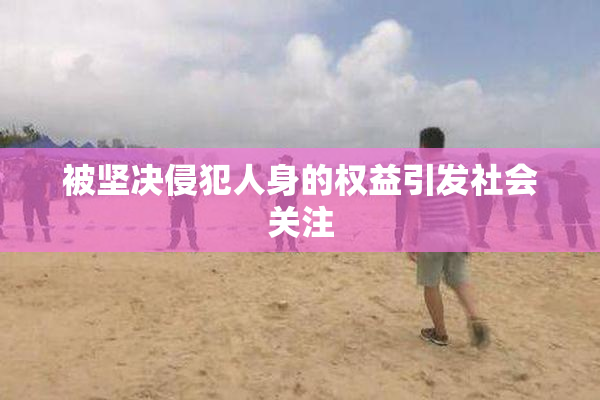 被坚决侵犯人身的权益引发社会关注