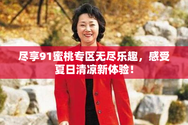 尽享91蜜桃专区无尽乐趣，感受夏日清凉新体验！