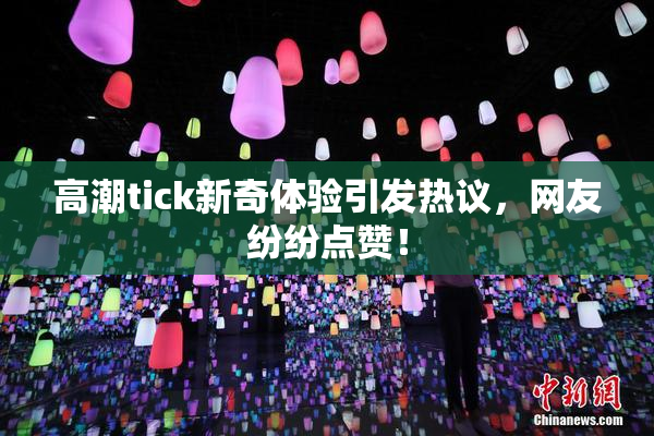 高潮tick新奇体验引发热议，网友纷纷点赞！