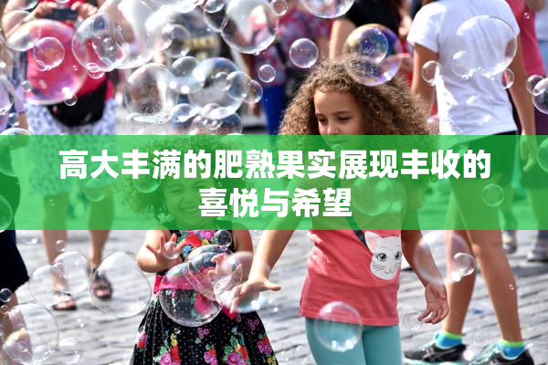 高大丰满的肥熟果实展现丰收的喜悦与希望