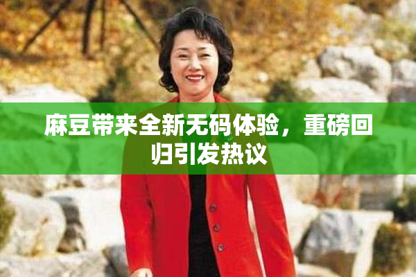 麻豆带来全新无码体验，重磅回归引发热议