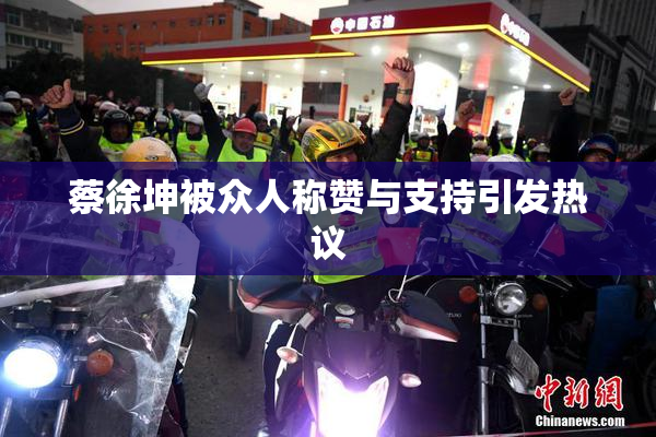 蔡徐坤被众人称赞与支持引发热议
