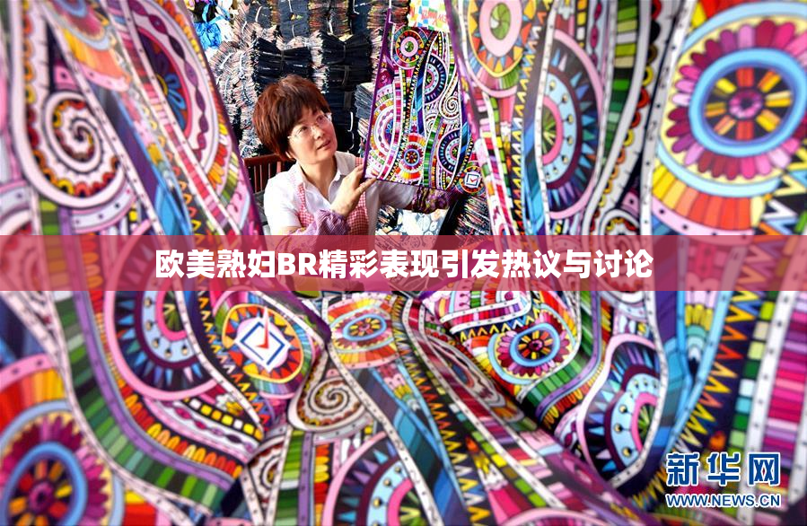 欧美熟妇BR精彩表现引发热议与讨论
